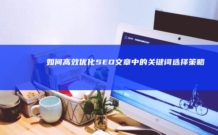 如何高效优化SEO文章中的关键词选择策略