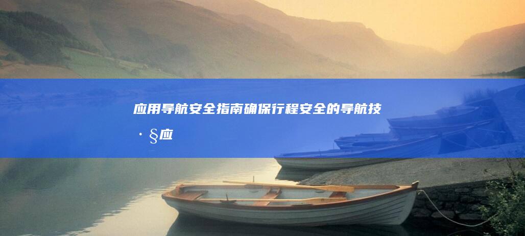 应用导航安全指南：确保行程安全的导航技巧 (应用导航安全吗可靠吗)