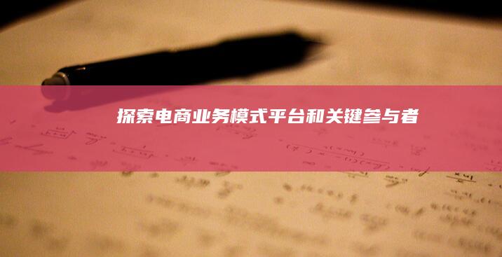 探索电商业务模式、平台和关键参与者