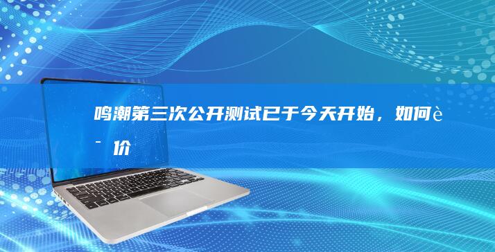 《鸣潮》第三次公开测试已于今天开始，如何评价《鸣潮》的质量和对游戏市场有何影响？